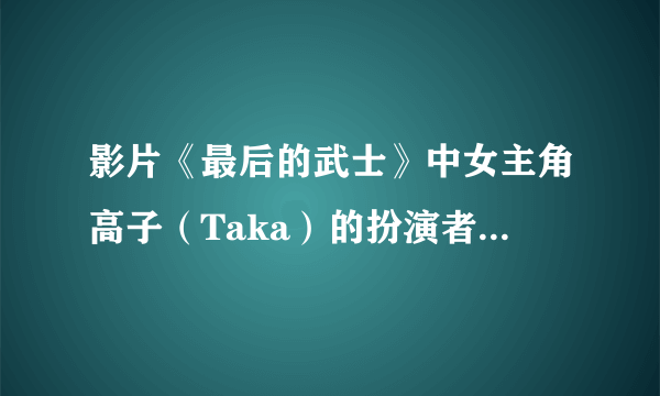 影片《最后的武士》中女主角高子（Taka）的扮演者是谁？介绍一下