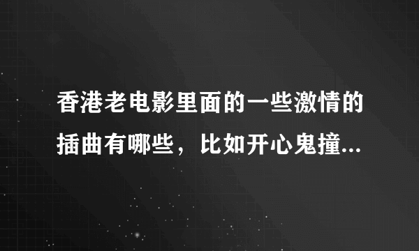 香港老电影里面的一些激情的插曲有哪些，比如开心鬼撞鬼里面的 快乐歌。要有节奏感的 不要抒情的 慢节奏的