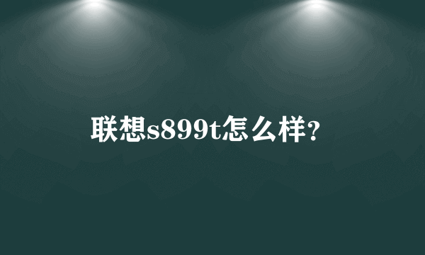 联想s899t怎么样？