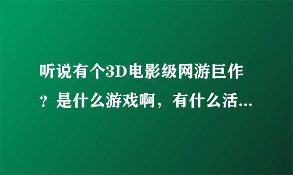 听说有个3D电影级网游巨作？是什么游戏啊，有什么活动吗？我是公会想进驻啊？