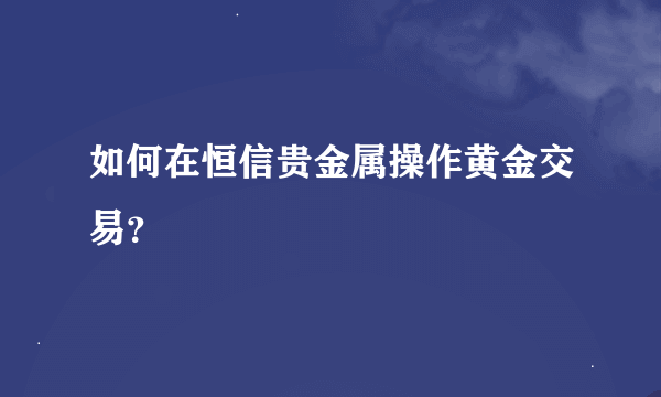 如何在恒信贵金属操作黄金交易？