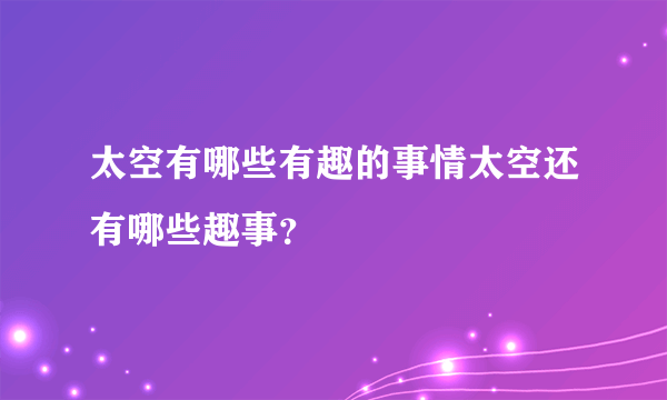 太空有哪些有趣的事情太空还有哪些趣事？