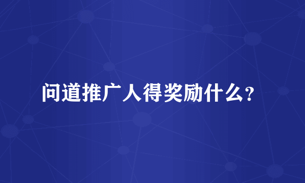 问道推广人得奖励什么？