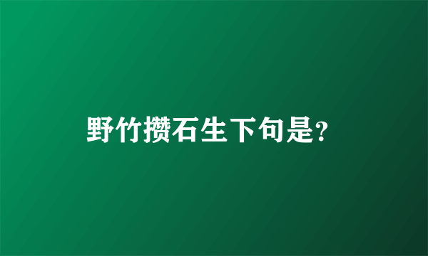 野竹攒石生下句是？