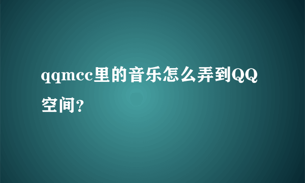 qqmcc里的音乐怎么弄到QQ空间？