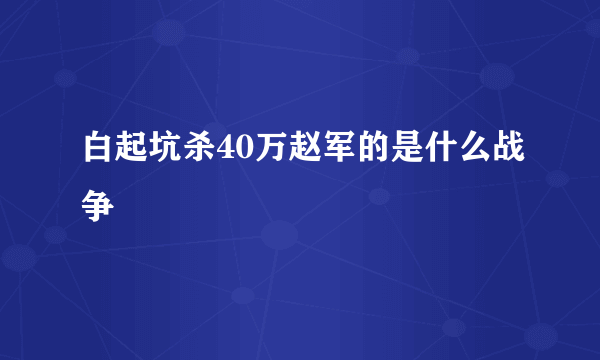 白起坑杀40万赵军的是什么战争