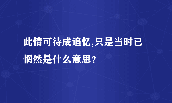 此情可待成追忆,只是当时已惘然是什么意思？