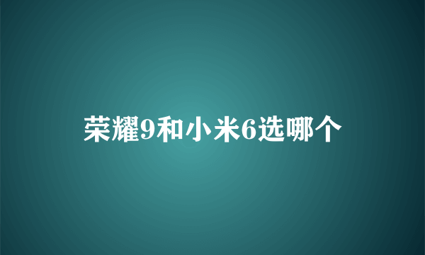 荣耀9和小米6选哪个