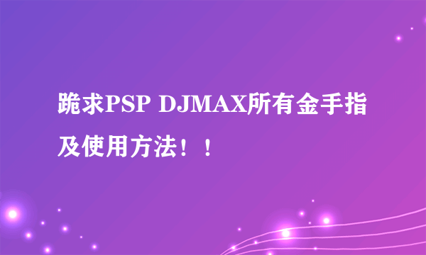 跪求PSP DJMAX所有金手指及使用方法！！