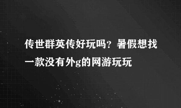 传世群英传好玩吗？暑假想找一款没有外g的网游玩玩