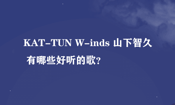 KAT-TUN W-inds 山下智久 有哪些好听的歌？