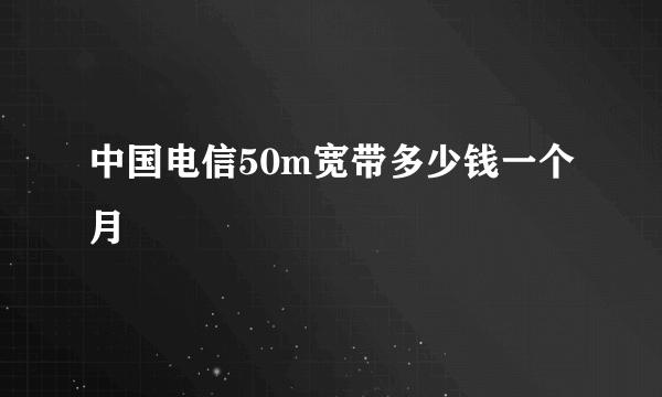 中国电信50m宽带多少钱一个月