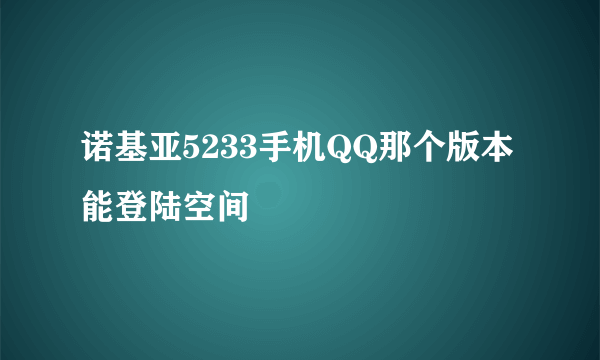 诺基亚5233手机QQ那个版本能登陆空间