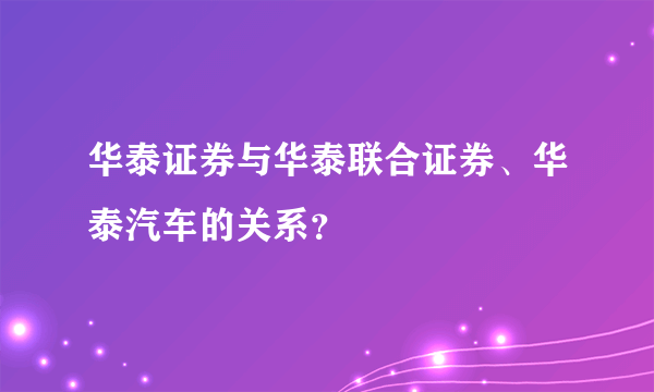 华泰证券与华泰联合证券、华泰汽车的关系？