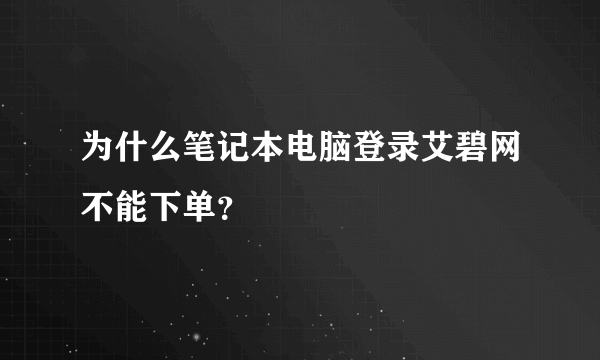 为什么笔记本电脑登录艾碧网不能下单？