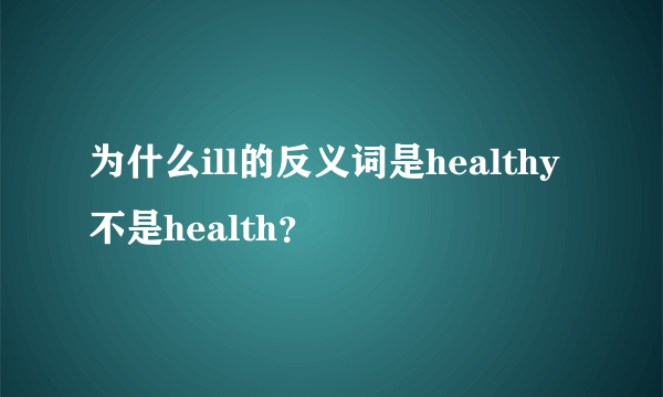 为什么ill的反义词是healthy不是health？