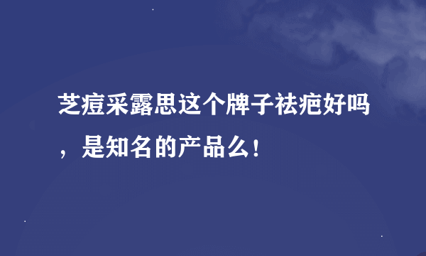 芝痘采露思这个牌子祛疤好吗，是知名的产品么！