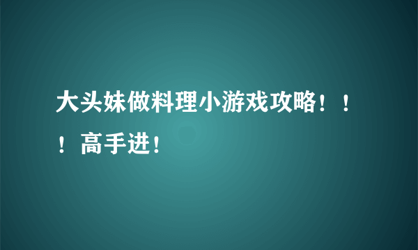 大头妹做料理小游戏攻略！！！高手进！