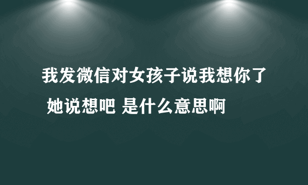 我发微信对女孩子说我想你了 她说想吧 是什么意思啊