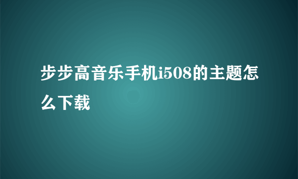 步步高音乐手机i508的主题怎么下载