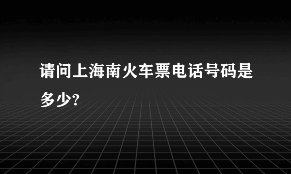 请问上海南火车票电话号码是多少?