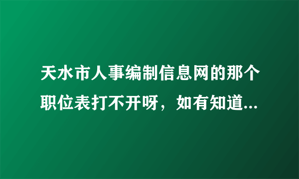 天水市人事编制信息网的那个职位表打不开呀，如有知道请发过来一份，谢谢