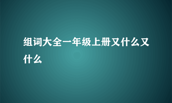 组词大全一年级上册又什么又什么