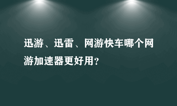 迅游、迅雷、网游快车哪个网游加速器更好用？