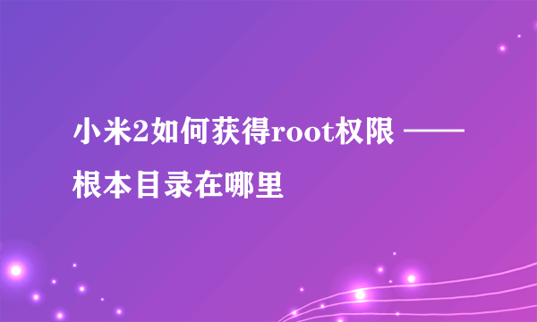 小米2如何获得root权限 ——根本目录在哪里