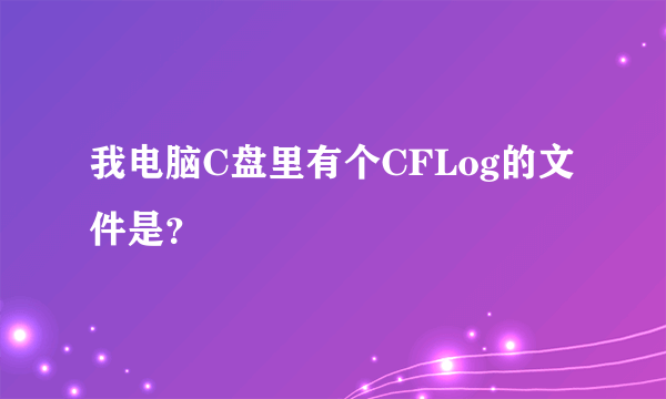 我电脑C盘里有个CFLog的文件是？