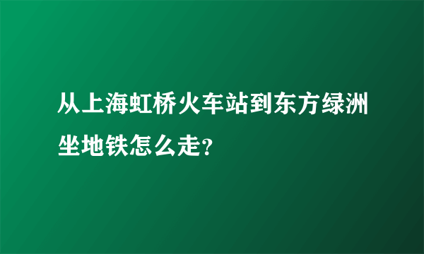 从上海虹桥火车站到东方绿洲坐地铁怎么走？