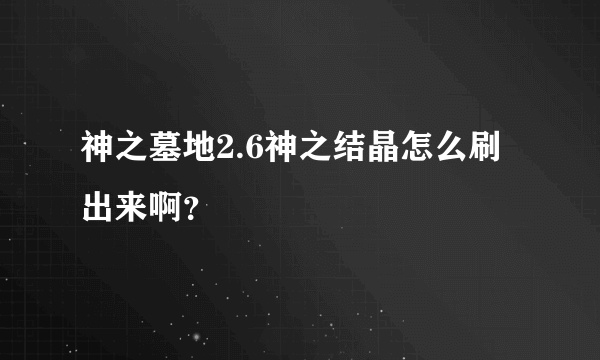 神之墓地2.6神之结晶怎么刷出来啊？