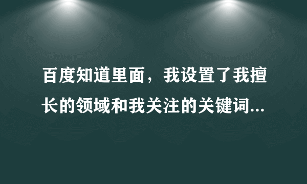 百度知道里面，我设置了我擅长的领域和我关注的关键词，但是为什么推荐问题里面大多是无关的内容呢？