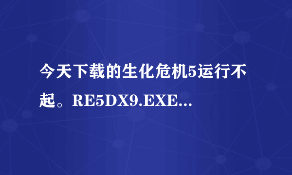 今天下载的生化危机5运行不起。RE5DX9.EXE-致命的应用程序退出