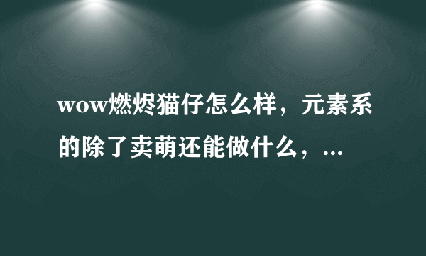 wow燃烬猫仔怎么样，元素系的除了卖萌还能做什么，能对战么？