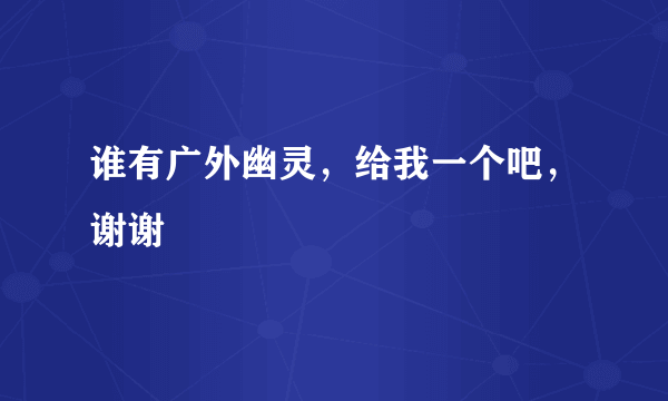 谁有广外幽灵，给我一个吧，谢谢