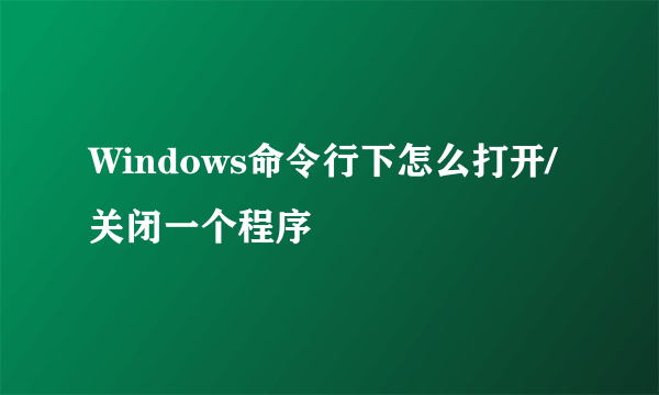 Windows命令行下怎么打开/关闭一个程序