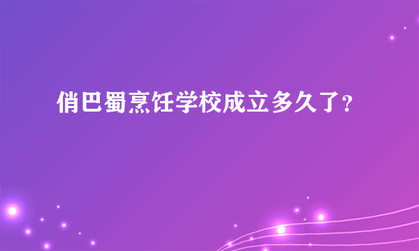 俏巴蜀烹饪学校成立多久了？