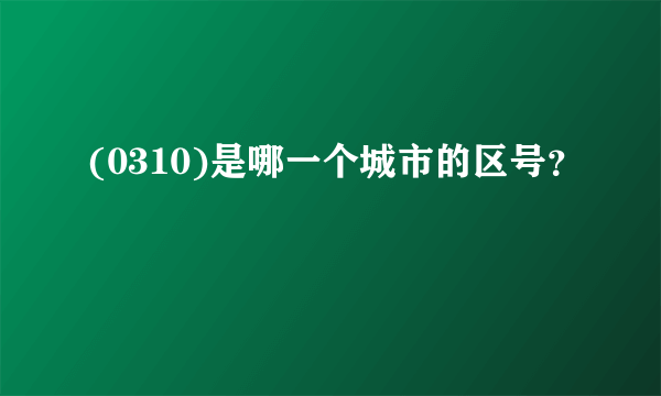 (0310)是哪一个城市的区号？