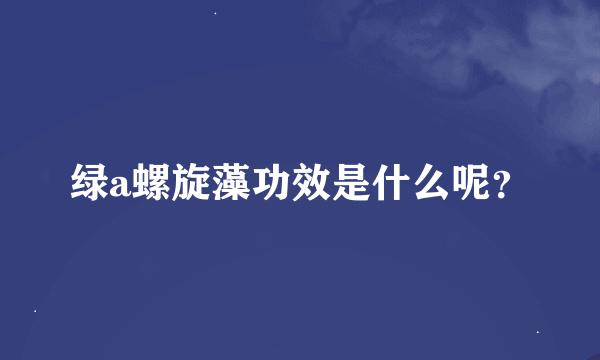 绿a螺旋藻功效是什么呢？