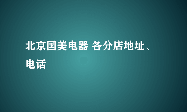 北京国美电器 各分店地址、电话