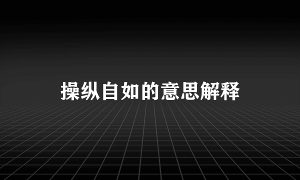 操纵自如的意思解释