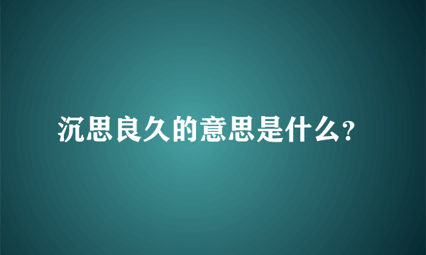 沉思良久的意思是什么？