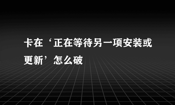 卡在‘正在等待另一项安装或更新’怎么破