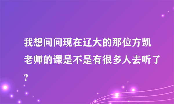 我想问问现在辽大的那位方凯老师的课是不是有很多人去听了？