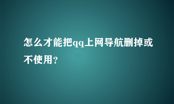 怎么才能把qq上网导航删掉或不使用？