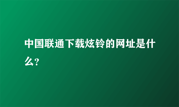 中国联通下载炫铃的网址是什么？