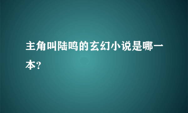 主角叫陆鸣的玄幻小说是哪一本？