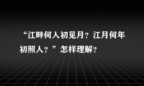 “江畔何人初见月？江月何年初照人？”怎样理解？