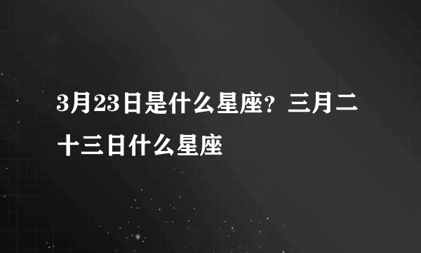 3月23日是什么星座？三月二十三日什么星座